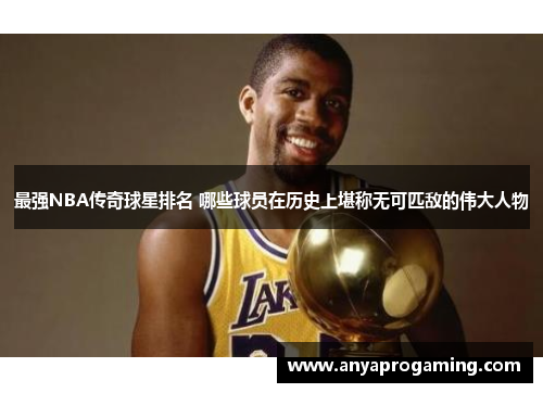 最强NBA传奇球星排名 哪些球员在历史上堪称无可匹敌的伟大人物