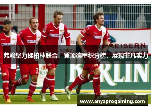 弗赖堡力挫柏林联合，登顶德甲积分榜，展现非凡实力