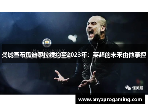 曼城宣布瓜迪奥拉续约至2023年：英超的未来由他掌控