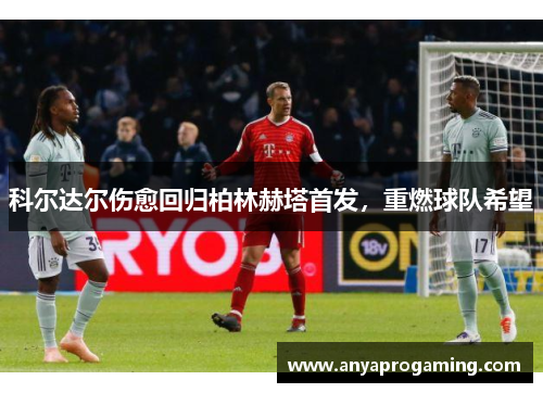 科尔达尔伤愈回归柏林赫塔首发，重燃球队希望