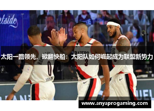 太阳一路领先，掀翻快船：太阳队如何崛起成为联盟新势力
