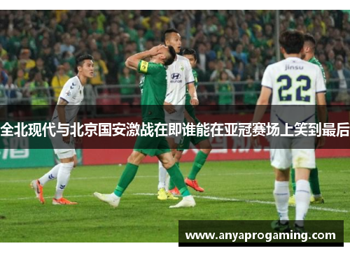 全北现代与北京国安激战在即谁能在亚冠赛场上笑到最后