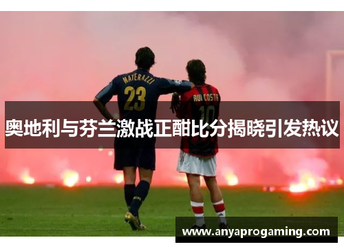 奥地利与芬兰激战正酣比分揭晓引发热议