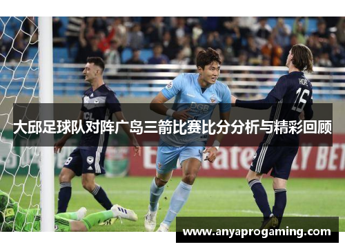 大邱足球队对阵广岛三箭比赛比分分析与精彩回顾