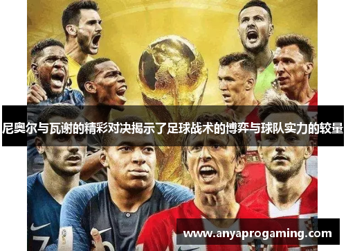 尼奥尔与瓦谢的精彩对决揭示了足球战术的博弈与球队实力的较量