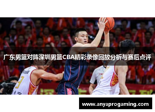 广东男篮对阵深圳男篮CBA精彩录像回放分析与赛后点评