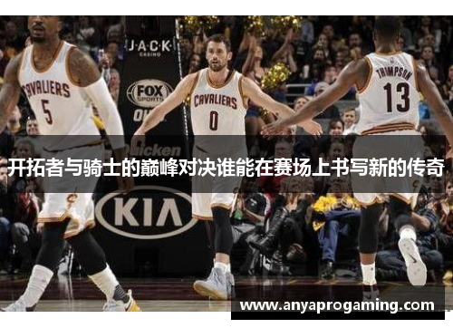 开拓者与骑士的巅峰对决谁能在赛场上书写新的传奇
