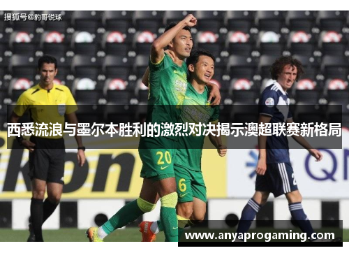 西悉流浪与墨尔本胜利的激烈对决揭示澳超联赛新格局
