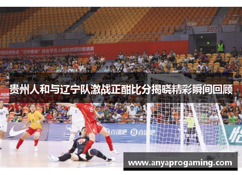 贵州人和与辽宁队激战正酣比分揭晓精彩瞬间回顾