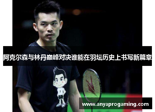 阿克尔森与林丹巅峰对决谁能在羽坛历史上书写新篇章