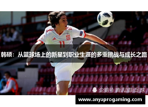 韩硕：从篮球场上的新星到职业生涯的多重挑战与成长之路