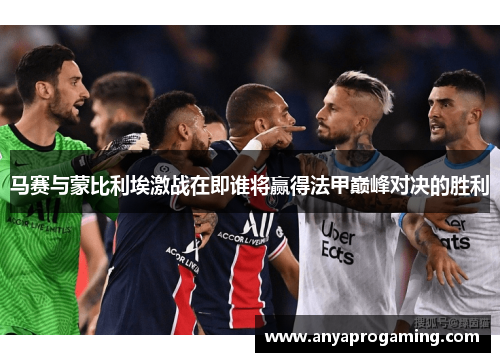 马赛与蒙比利埃激战在即谁将赢得法甲巅峰对决的胜利