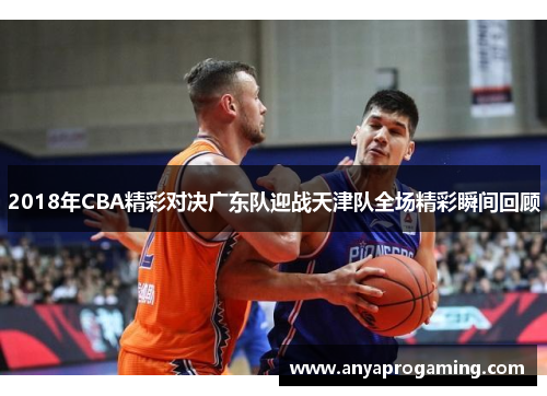 2018年CBA精彩对决广东队迎战天津队全场精彩瞬间回顾